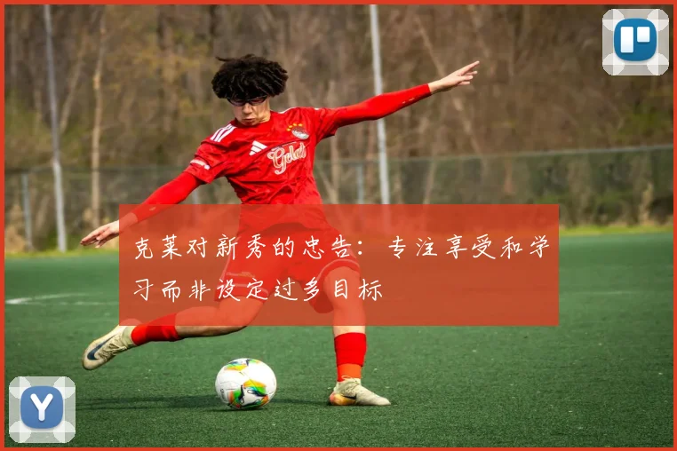 克莱对新秀的忠告：专注享受和学习而非设定过多目标