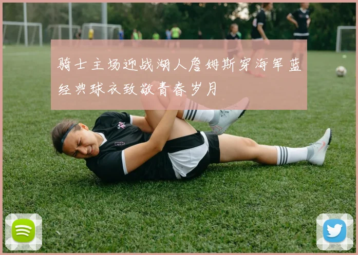 骑士主场迎战湖人詹姆斯穿海军蓝经典球衣致敬青春岁月