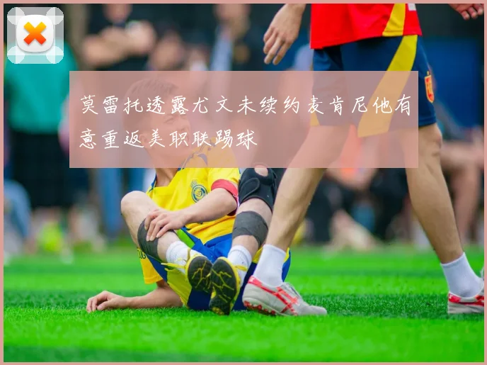 莫雷托透露尤文未续约麦肯尼他有意重返美职联踢球