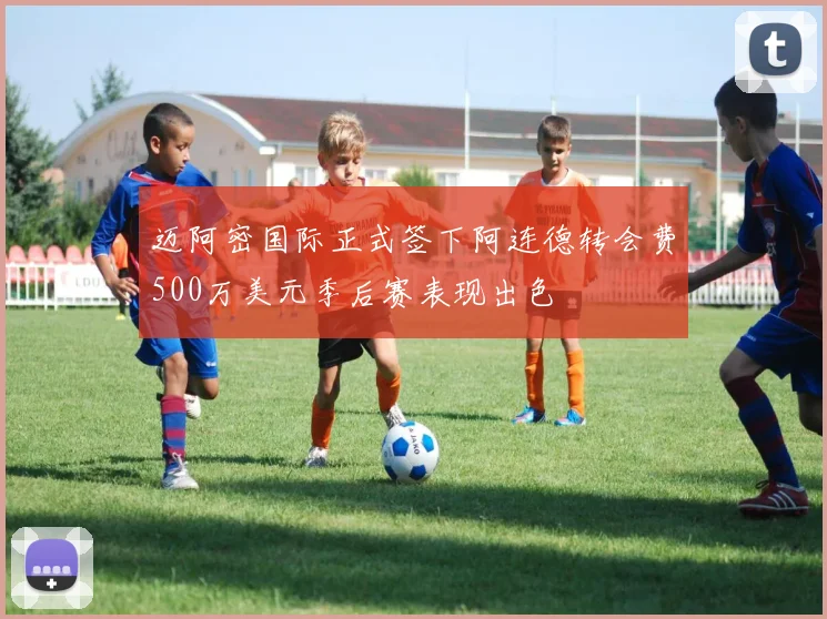 迈阿密国际正式签下阿连德转会费500万美元季后赛表现出色