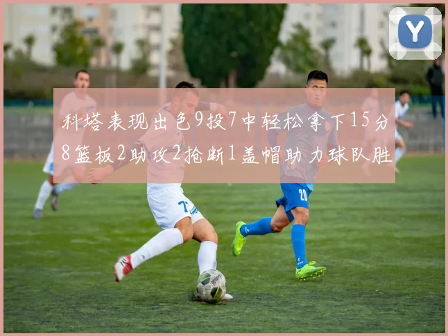 科塔表现出色9投7中轻松拿下15分8篮板2助攻2抢断1盖帽助力球队胜利