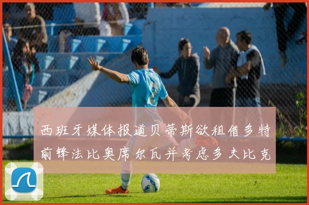 西班牙媒体报道贝蒂斯欲租借多特前锋法比奥席尔瓦并考虑多夫比克