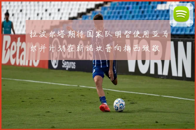 拉波尔塔期待国家队明智使用亚马尔并计划在新诺坎普向梅西致敬