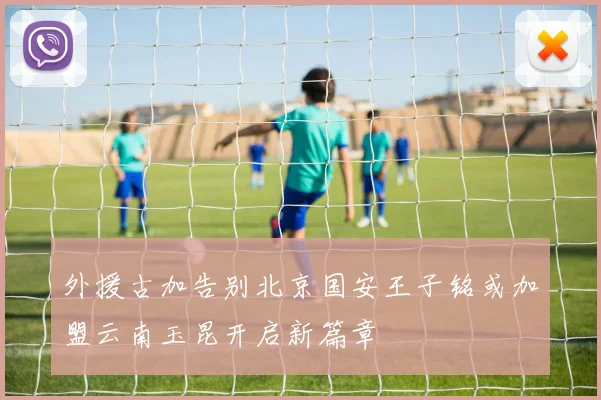 外援古加告别北京国安王子铭或加盟云南玉昆开启新篇章