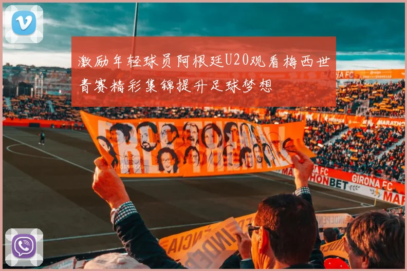 激励年轻球员阿根廷U20观看梅西世青赛精彩集锦提升足球梦想