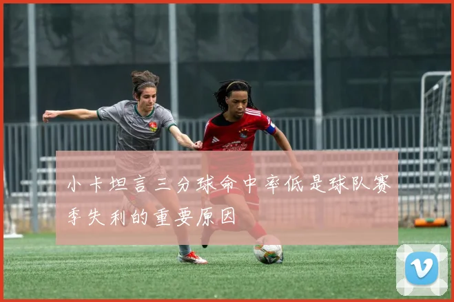 小卡坦言三分球命中率低是球队赛季失利的重要原因