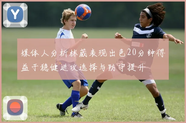 媒体人分析林葳表现出色20分钟得益于稳健进攻选择与防守提升