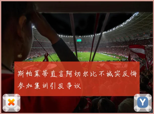 斯帕莱蒂直言阿切尔比不诚实反悔参加集训引发争议