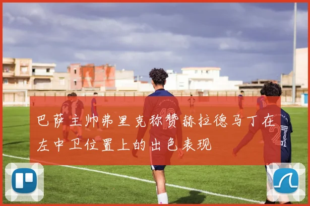 巴萨主帅弗里克称赞赫拉德马丁在左中卫位置上的出色表现