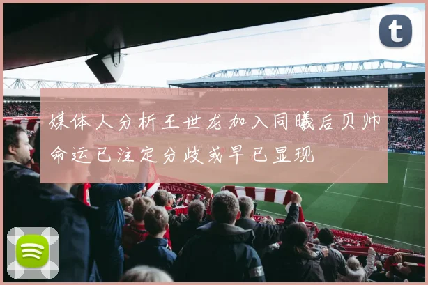 媒体人分析王世龙加入同曦后贝帅命运已注定分歧或早已显现