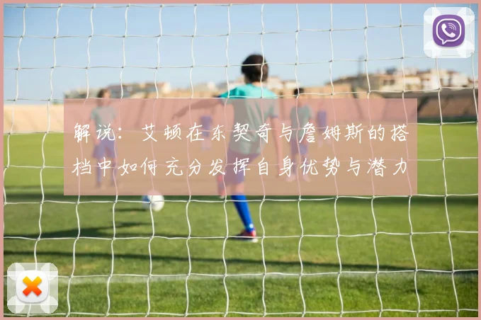 解说：艾顿在东契奇与詹姆斯的搭档中如何充分发挥自身优势与潜力