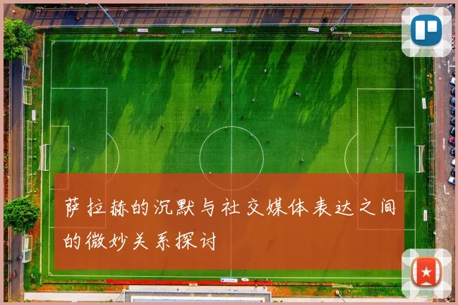 萨拉赫的沉默与社交媒体表达之间的微妙关系探讨