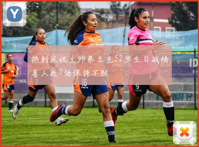热刺庆祝主帅弗兰克52岁生日战绩喜人近7场保持不败