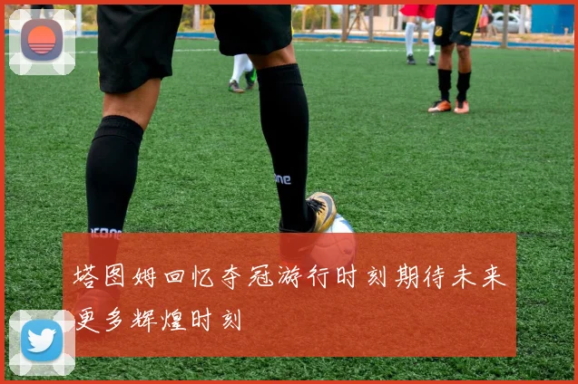 塔图姆回忆夺冠游行时刻期待未来更多辉煌时刻
