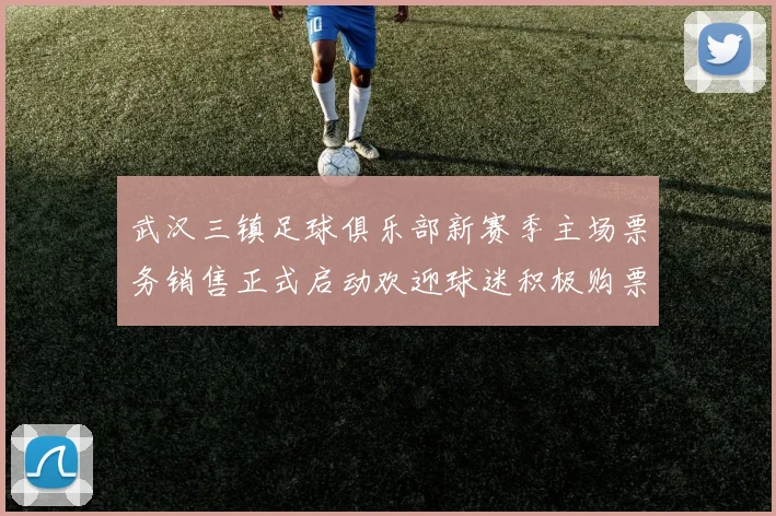 武汉三镇足球俱乐部新赛季主场票务销售正式启动欢迎球迷积极购票支持球队