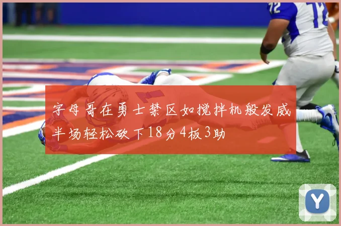 字母哥在勇士禁区如搅拌机般发威半场轻松砍下18分4板3助