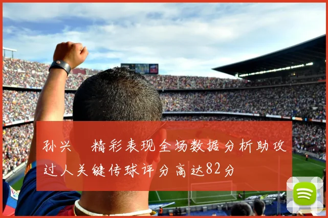 孙兴慜精彩表现全场数据分析助攻过人关键传球评分高达82分