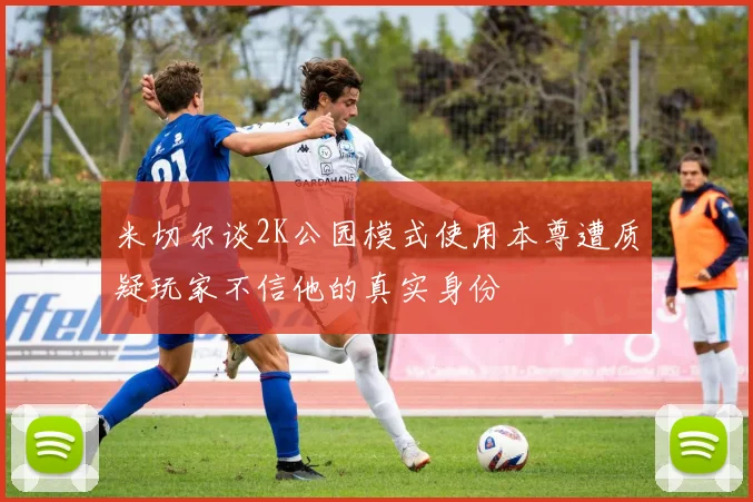 米切尔谈2K公园模式使用本尊遭质疑玩家不信他的真实身份
