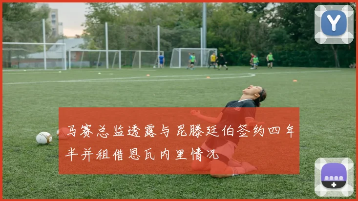 马赛总监透露与昆滕廷伯签约四年半并租借恩瓦内里情况