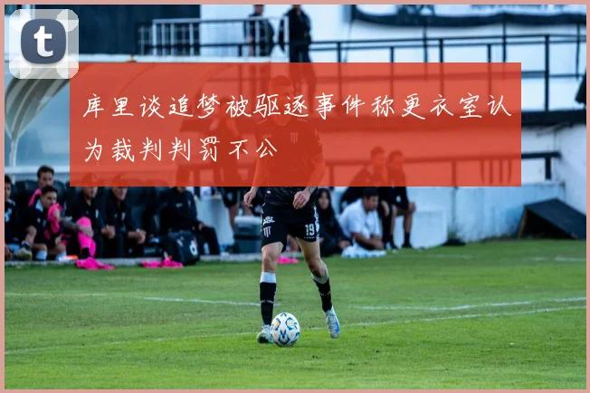 库里谈追梦被驱逐事件称更衣室认为裁判判罚不公
