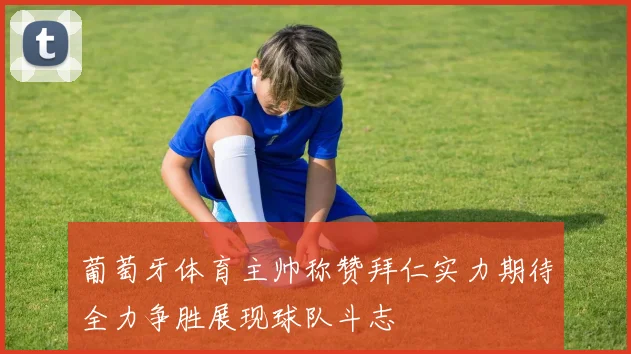 葡萄牙体育主帅称赞拜仁实力期待全力争胜展现球队斗志
