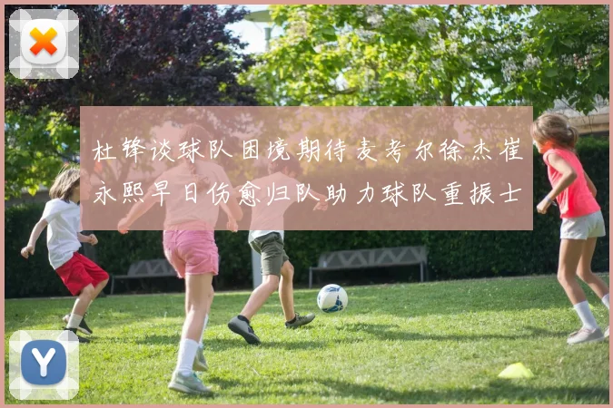 杜锋谈球队困境期待麦考尔徐杰崔永熙早日伤愈归队助力球队重振士气