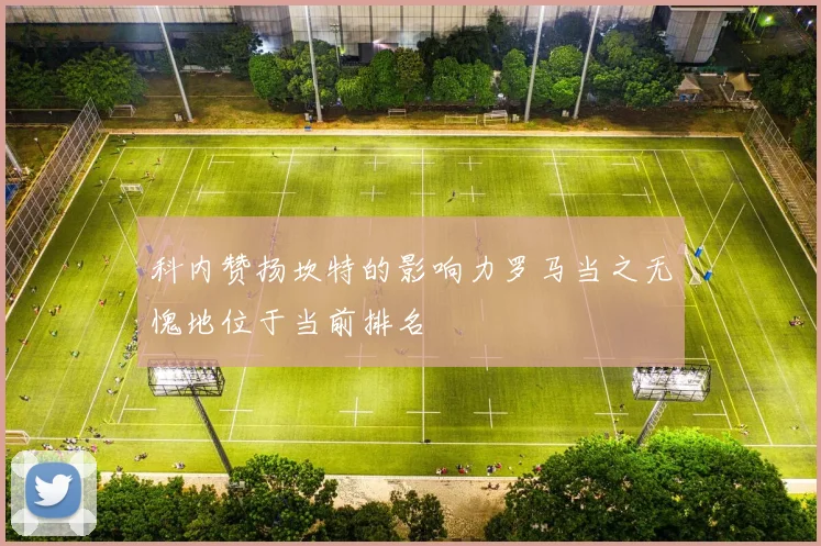 科内赞扬坎特的影响力罗马当之无愧地位于当前排名