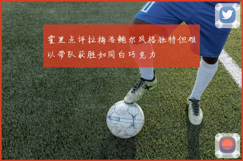霍里点评拉梅洛鲍尔风格独特但难以带队获胜如同白巧克力
