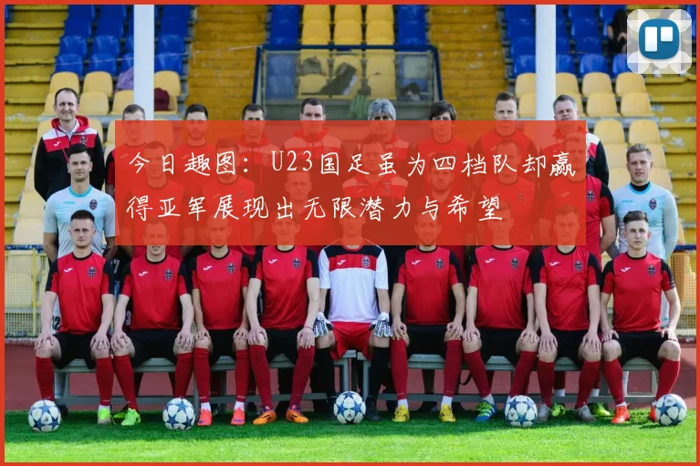 今日趣图：U23国足虽为四档队却赢得亚军展现出无限潜力与希望