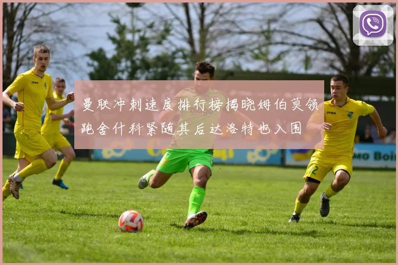 曼联冲刺速度排行榜揭晓姆伯莫领跑舍什科紧随其后达洛特也入围