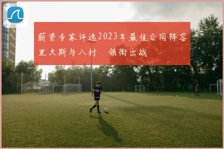 薪资专家评选2023年最佳合同阵容里夫斯与八村塁领衔出战
