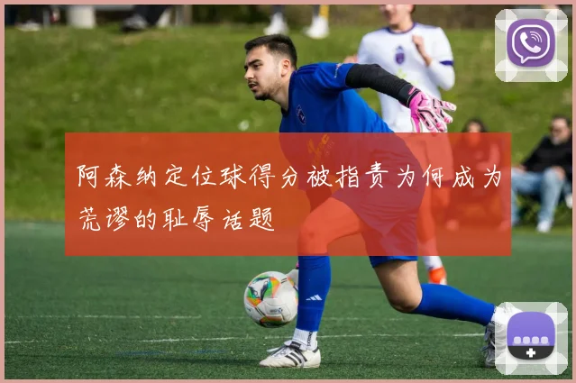阿森纳定位球得分被指责为何成为荒谬的耻辱话题