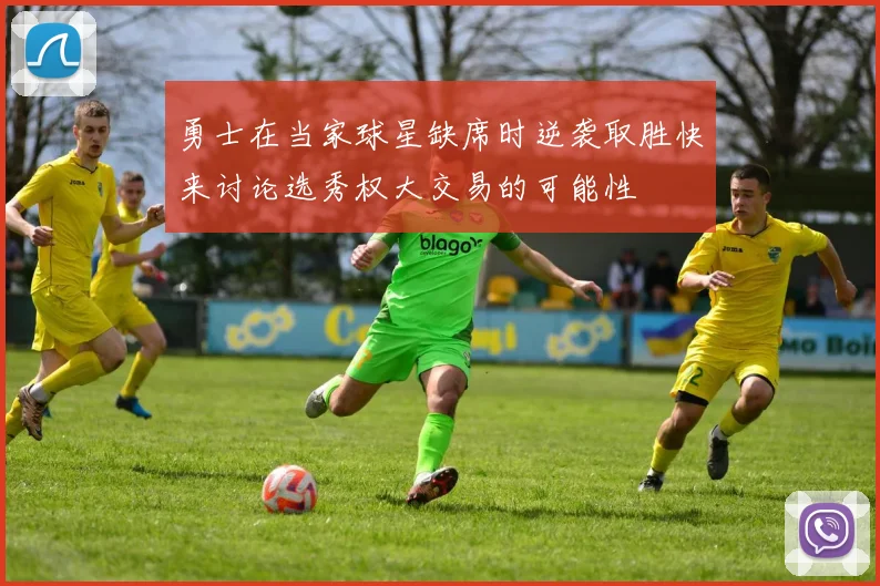 勇士在当家球星缺席时逆袭取胜快来讨论选秀权大交易的可能性