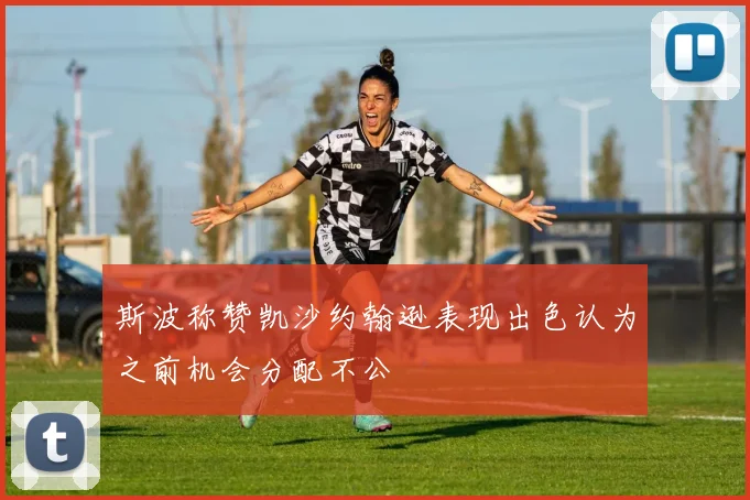 斯波称赞凯沙约翰逊表现出色认为之前机会分配不公