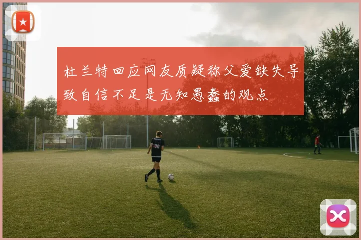 杜兰特回应网友质疑称父爱缺失导致自信不足是无知愚蠢的观点