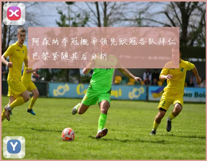 阿森纳夺冠概率领先欧冠各队拜仁巴黎紧随其后分析