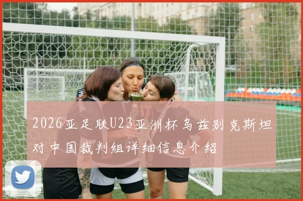 2026亚足联U23亚洲杯乌兹别克斯坦对中国裁判组详细信息介绍