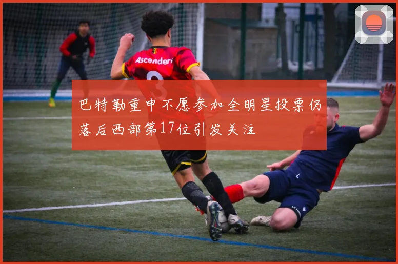 巴特勒重申不愿参加全明星投票仍落后西部第17位引发关注