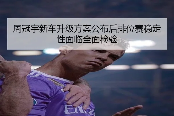 周冠宇新车升级方案公布后排位赛稳定性面临全面检验（hth）